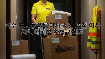 여수 묘도동 원룸이사 시간 조정, 이사 지연 대처법 완벽 가이드! ✨