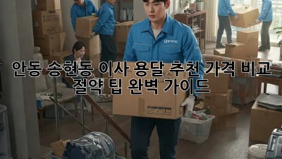 안동 송현동 이사 용달 추천: 가격 비교 & 절약 팁 완벽 가이드
