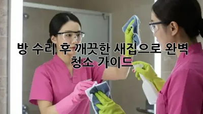 방 수리 후, 깨끗한 새집으로! 완벽 청소 가이드